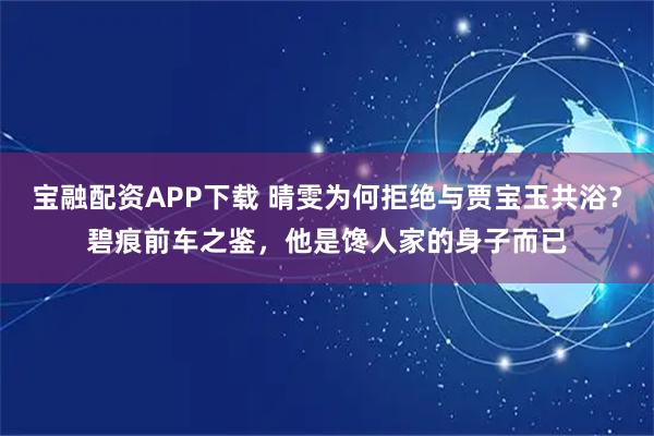宝融配资APP下载 晴雯为何拒绝与贾宝玉共浴？碧痕前车之鉴，他是馋人家的身子而已