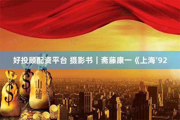好投顾配资平台 摄影书｜斋藤康一《上海’92