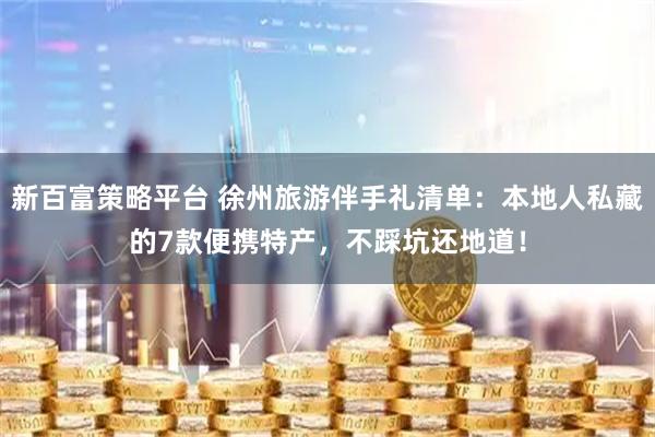 新百富策略平台 徐州旅游伴手礼清单：本地人私藏的7款便携特产，不踩坑还地道！