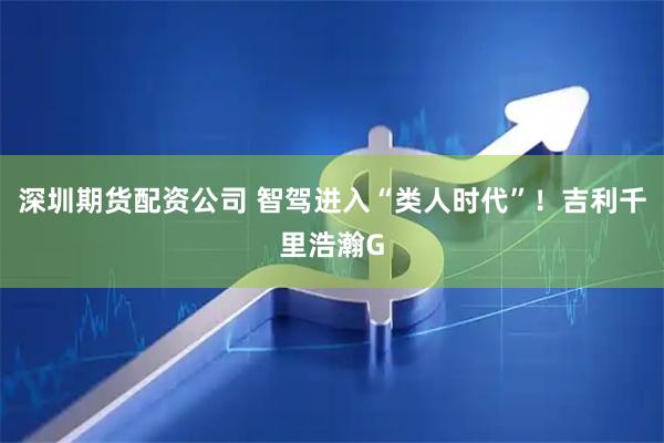 深圳期货配资公司 智驾进入“类人时代”！吉利千里浩瀚G