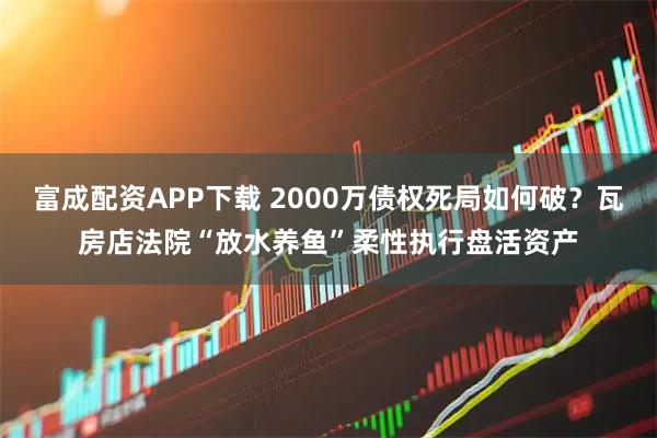 富成配资APP下载 2000万债权死局如何破？瓦房店法院“放水养鱼”柔性执行盘活资产
